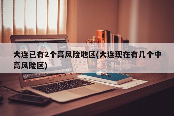 大连已有2个高风险地区(大连现在有几个中高风险区)