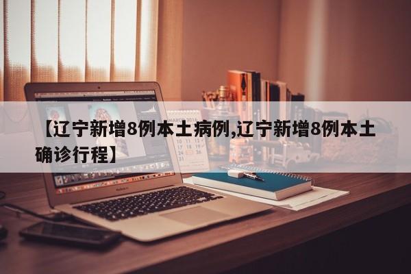 【辽宁新增8例本土病例,辽宁新增8例本土确诊行程】