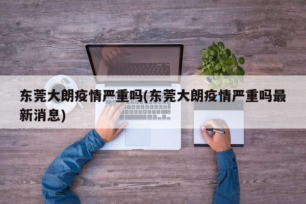 东莞大朗疫情严重吗(东莞大朗疫情严重吗最新消息)