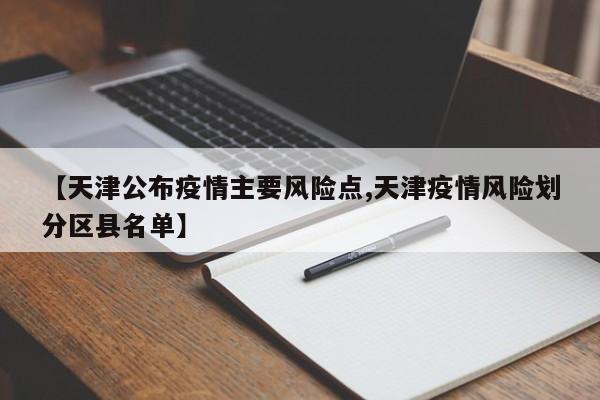 【天津公布疫情主要风险点,天津疫情风险划分区县名单】