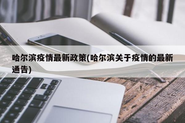 哈尔滨疫情最新政策(哈尔滨关于疫情的最新通告)