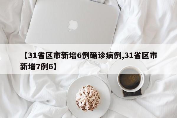 【31省区市新增6例确诊病例,31省区市新增7例6】