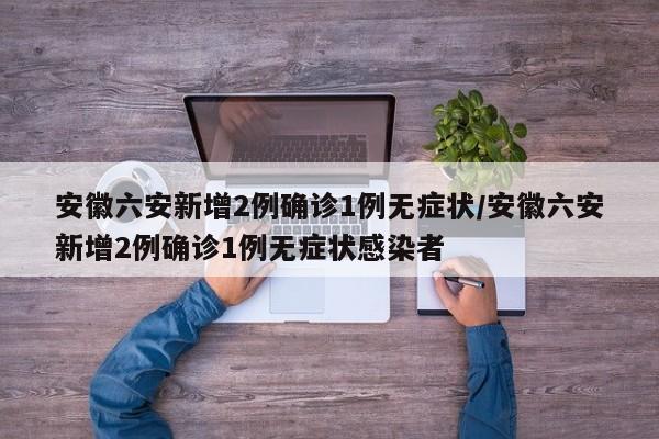 安徽六安新增2例确诊1例无症状/安徽六安新增2例确诊1例无症状感染者