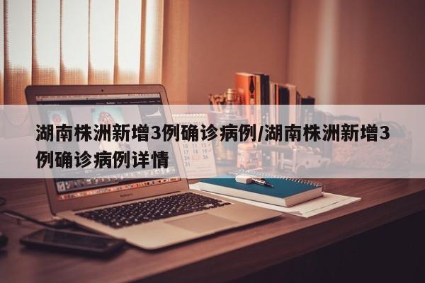 湖南株洲新增3例确诊病例/湖南株洲新增3例确诊病例详情