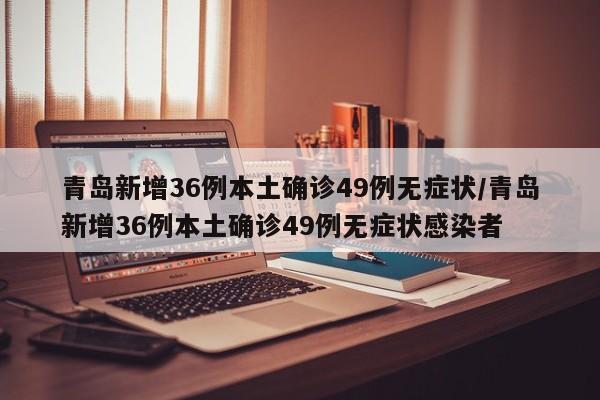 青岛新增36例本土确诊49例无症状/青岛新增36例本土确诊49例无症状感染者