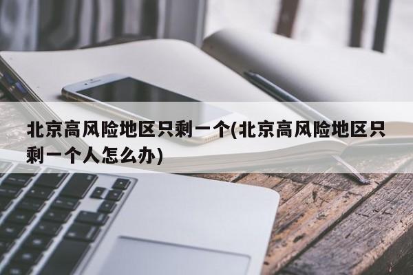 北京高风险地区只剩一个(北京高风险地区只剩一个人怎么办)