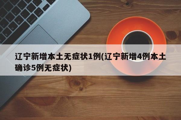 辽宁新增本土无症状1例(辽宁新增4例本土确诊5例无症状)