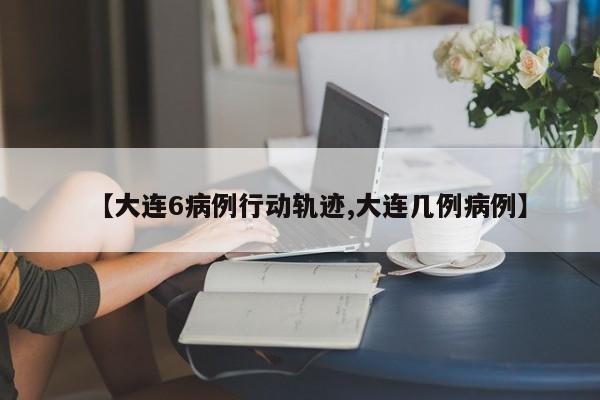 【大连6病例行动轨迹,大连几例病例】