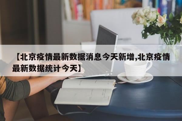 【北京疫情最新数据消息今天新增,北京疫情最新数据统计今天】