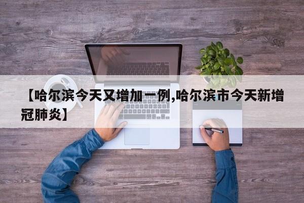 【哈尔滨今天又增加一例,哈尔滨市今天新增冠肺炎】