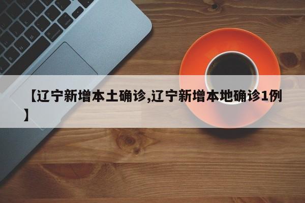 【辽宁新增本土确诊,辽宁新增本地确诊1例】