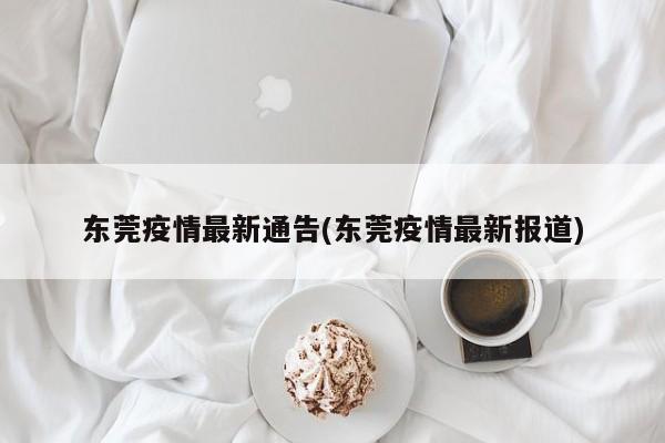 东莞疫情最新通告(东莞疫情最新报道)