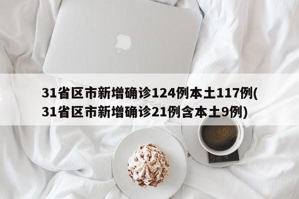31省区市新增确诊124例本土117例(31省区市新增确诊21例含本土9例)
