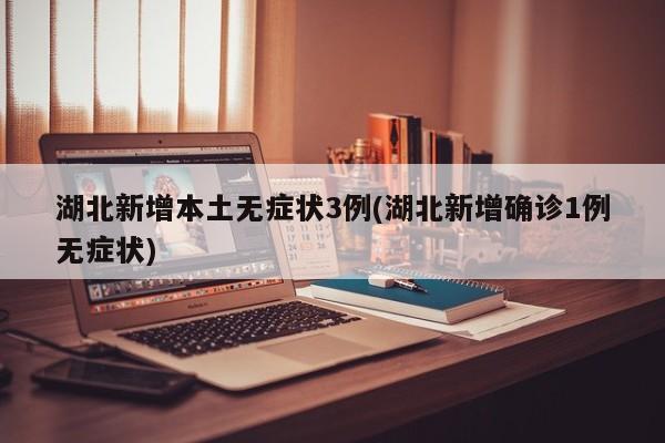 湖北新增本土无症状3例(湖北新增确诊1例无症状)