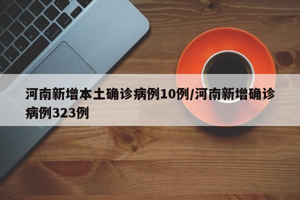 河南新增本土确诊病例10例/河南新增确诊病例323例