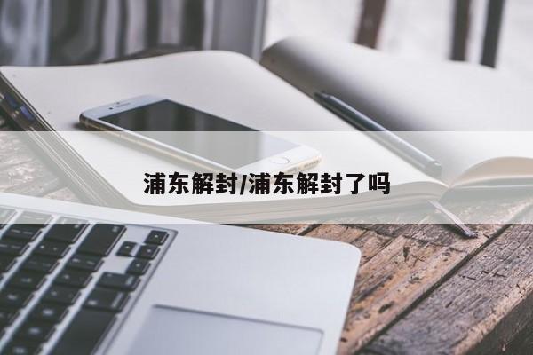 浦东解封/浦东解封了吗