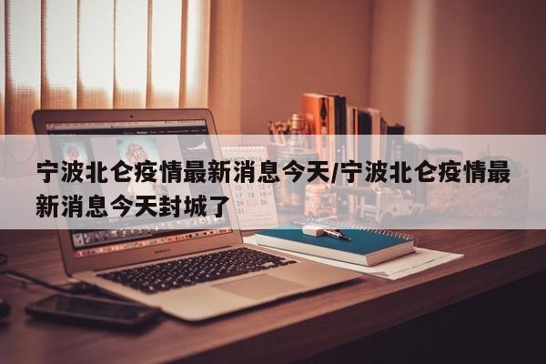 宁波北仑疫情最新消息今天/宁波北仑疫情最新消息今天封城了