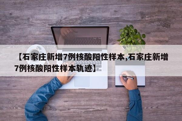 【石家庄新增7例核酸阳性样本,石家庄新增7例核酸阳性样本轨迹】