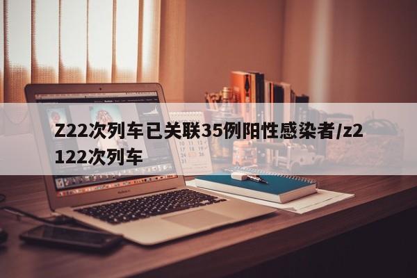 Z22次列车已关联35例阳性感染者/z2122次列车