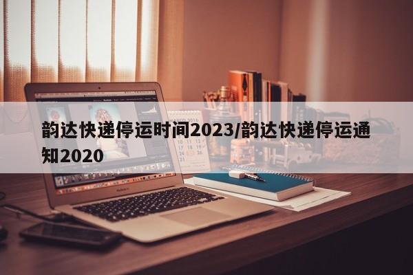 韵达快递停运时间2023/韵达快递停运通知2020