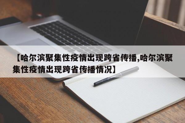 【哈尔滨聚集性疫情出现跨省传播,哈尔滨聚集性疫情出现跨省传播情况】