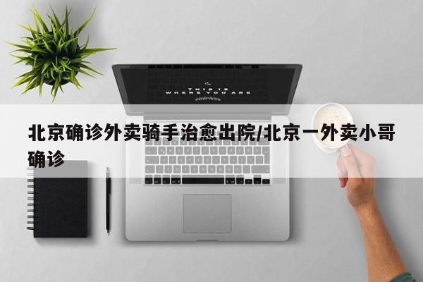 北京确诊外卖骑手治愈出院/北京一外卖小哥确诊