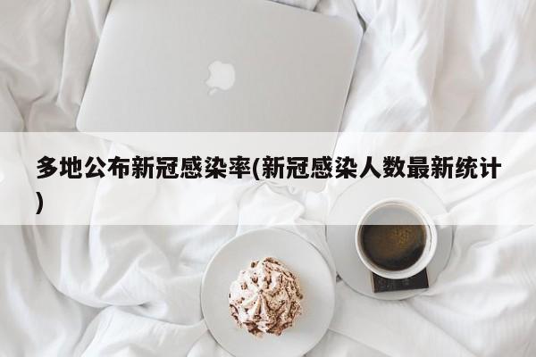 多地公布新冠感染率(新冠感染人数最新统计)