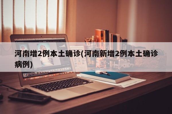 河南增2例本土确诊(河南新增2例本土确诊病例)