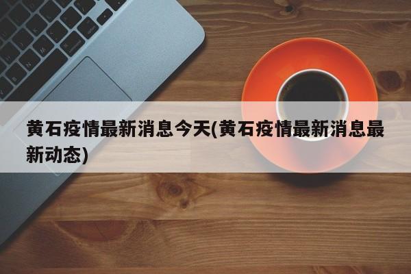 黄石疫情最新消息今天(黄石疫情最新消息最新动态)