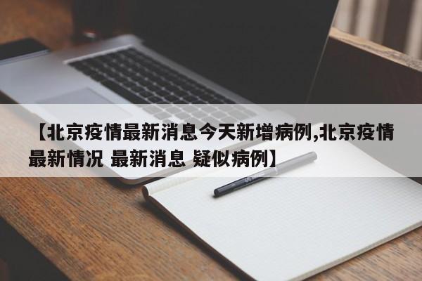 【北京疫情最新消息今天新增病例,北京疫情最新情况 最新消息 疑似病例】