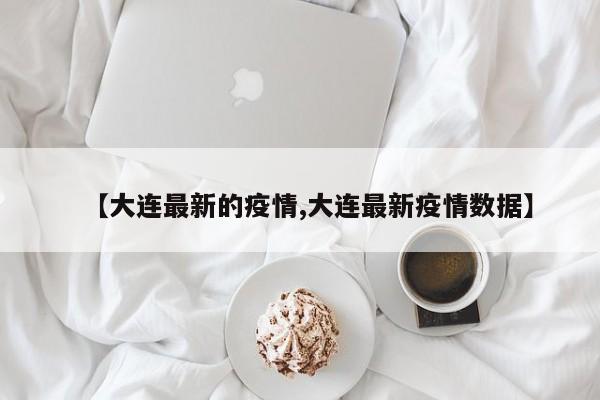 【大连最新的疫情,大连最新疫情数据】