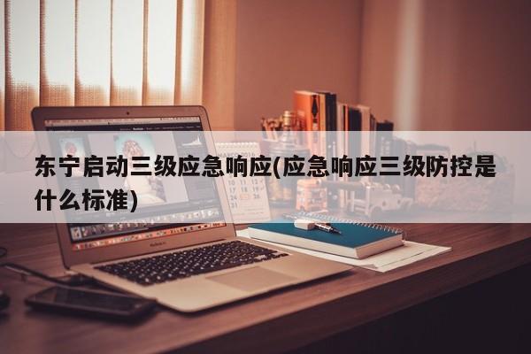 东宁启动三级应急响应(应急响应三级防控是什么标准)