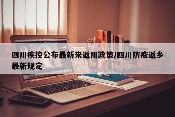 四川疾控公布最新来返川政策/四川防疫返乡最新规定