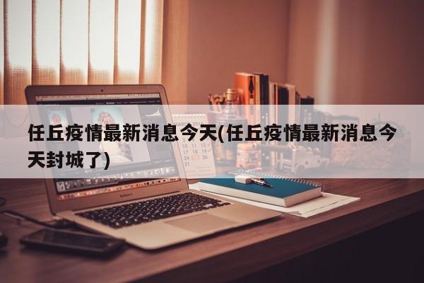 任丘疫情最新消息今天(任丘疫情最新消息今天封城了)