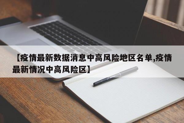 【疫情最新数据消息中高风险地区名单,疫情最新情况中高风险区】