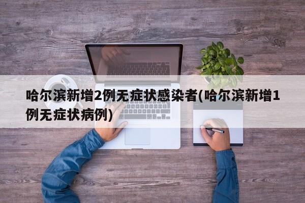 哈尔滨新增2例无症状感染者(哈尔滨新增1例无症状病例)