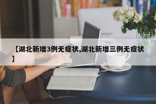 【湖北新增3例无症状,湖北新增三例无症状】