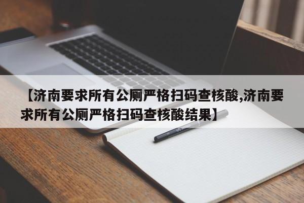 【济南要求所有公厕严格扫码查核酸,济南要求所有公厕严格扫码查核酸结果】