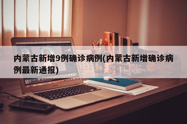 内蒙古新增9例确诊病例(内蒙古新增确诊病例最新通报)