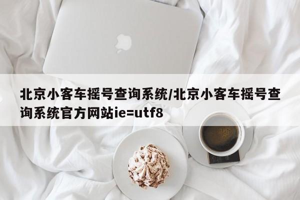 北京小客车摇号查询系统/北京小客车摇号查询系统官方网站ie=utf8