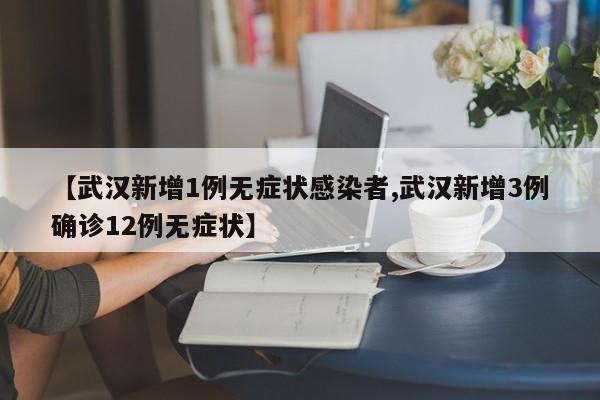 【武汉新增1例无症状感染者,武汉新增3例确诊12例无症状】