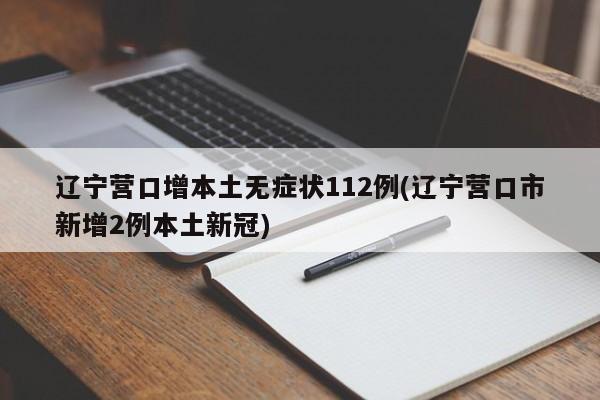 辽宁营口增本土无症状112例(辽宁营口市新增2例本土新冠)