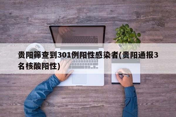 贵阳筛查到301例阳性感染者(贵阳通报3名核酸阳性)
