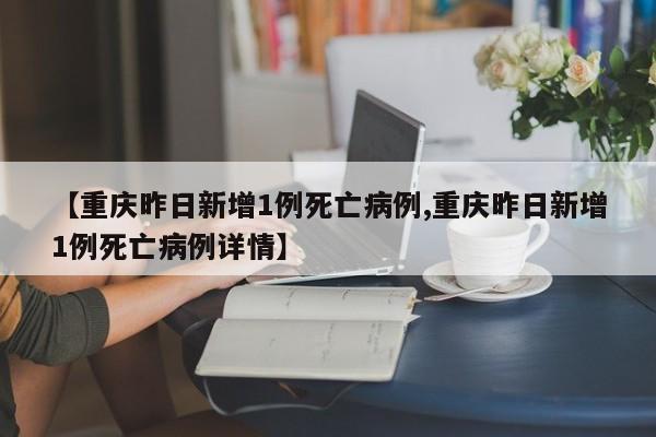 【重庆昨日新增1例死亡病例,重庆昨日新增1例死亡病例详情】