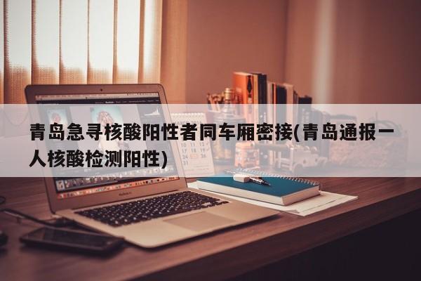 青岛急寻核酸阳性者同车厢密接(青岛通报一人核酸检测阳性)