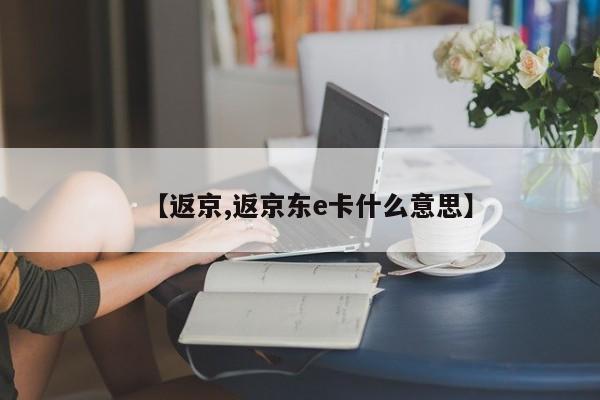 【返京,返京东e卡什么意思】