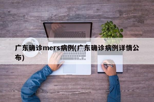 广东确诊mers病例(广东确诊病例详情公布)