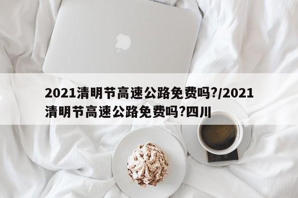 2021清明节高速公路免费吗?/2021清明节高速公路免费吗?四川