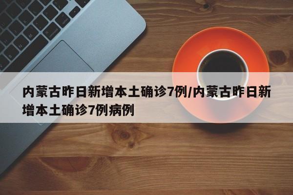 内蒙古昨日新增本土确诊7例/内蒙古昨日新增本土确诊7例病例