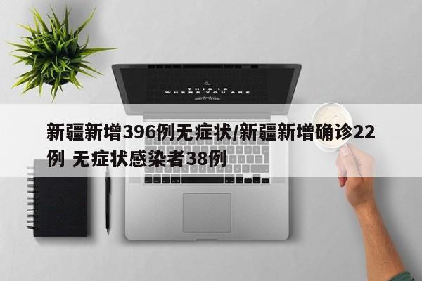 新疆新增396例无症状/新疆新增确诊22例 无症状感染者38例